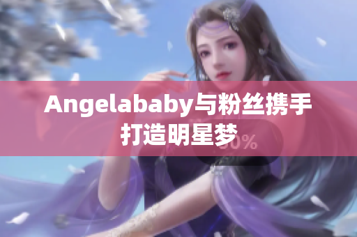 Angelababy与粉丝携手打造明星梦