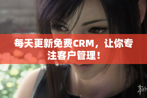 每天更新免费CRM，让你专注客户管理！