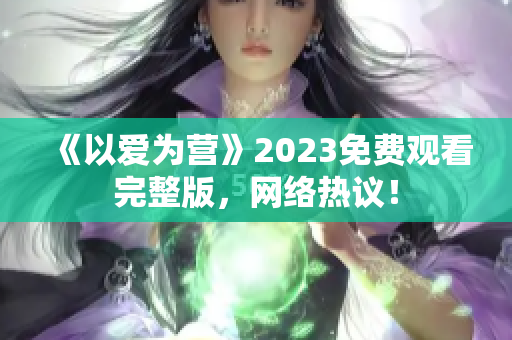 《以爱为营》2023免费观看完整版，网络热议！