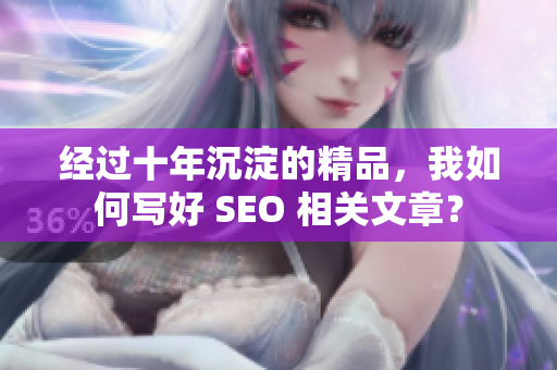经过十年沉淀的精品，我如何写好 SEO 相关文章？