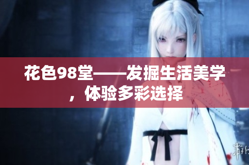 花色98堂——发掘生活美学，体验多彩选择