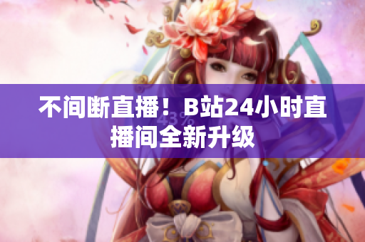 不间断直播！B站24小时直播间全新升级