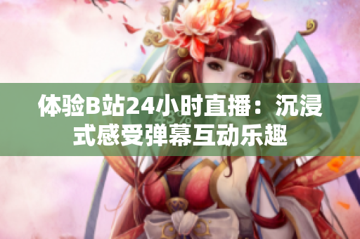 体验B站24小时直播：沉浸式感受弹幕互动乐趣