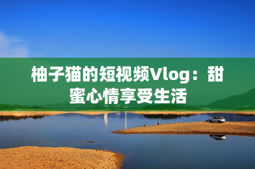 柚子猫的短视频Vlog：甜蜜心情享受生活