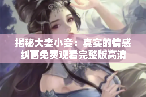 揭秘大妻小妾：真实的情感纠葛免费观看完整版高清