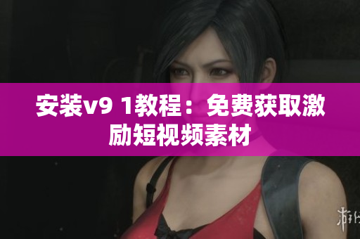 安装v9 1教程：免费获取激励短视频素材