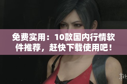 免费实用：10款国内行情软件推荐，赶快下载使用吧！