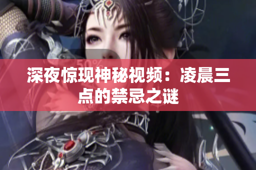 深夜惊现神秘视频：凌晨三点的禁忌之谜