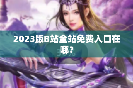 2023版B站全站免费入口在哪？