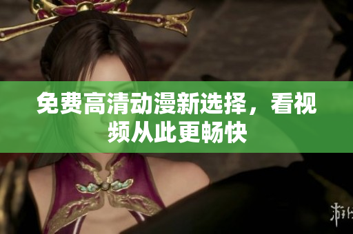 免费高清动漫新选择，看视频从此更畅快