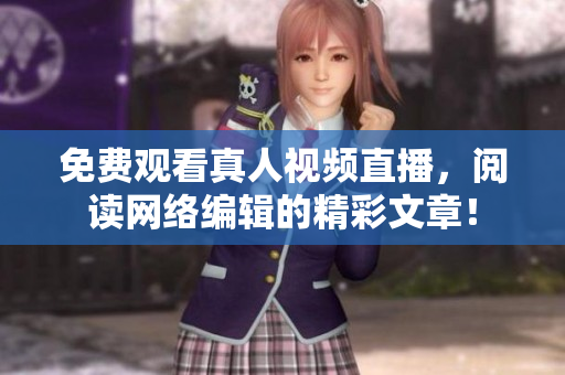 免费观看真人视频直播，阅读网络编辑的精彩文章！
