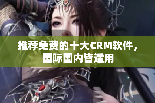 推荐免费的十大CRM软件，国际国内皆适用