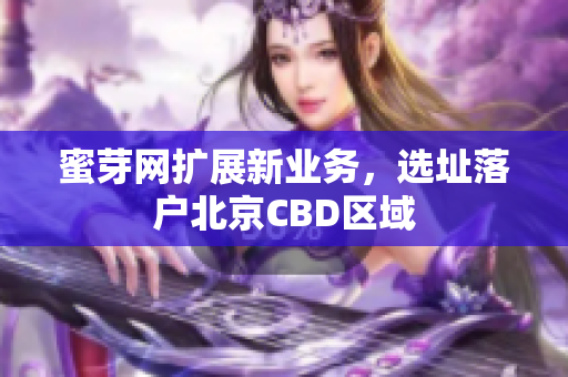 蜜芽网扩展新业务，选址落户北京CBD区域