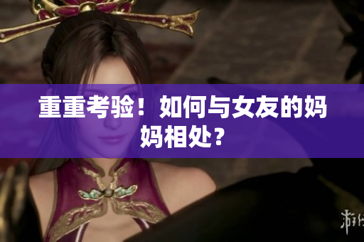 重重考验！如何与女友的妈妈相处？