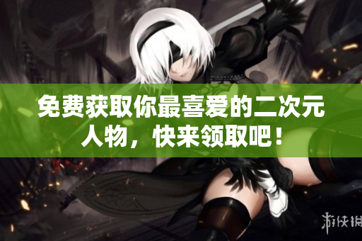 免费获取你最喜爱的二次元人物，快来领取吧！