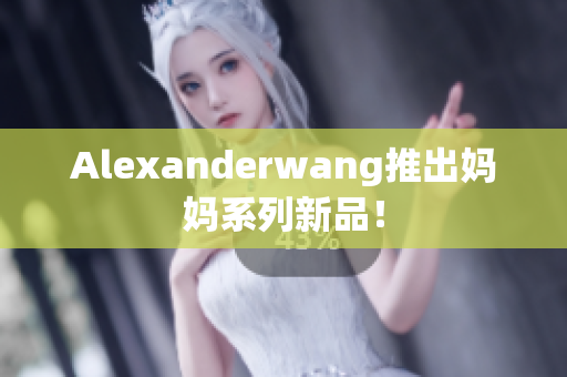 Alexanderwang推出妈妈系列新品！