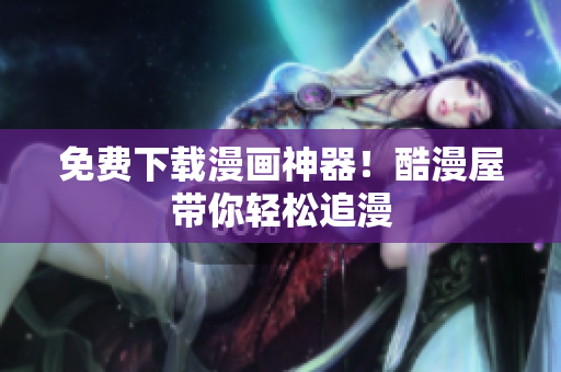 免费下载漫画神器！酷漫屋带你轻松追漫