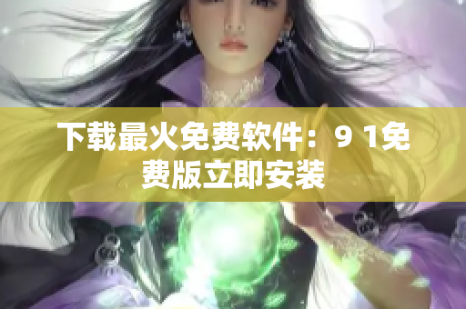 下载最火免费软件：9 1免费版立即安装
