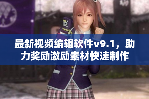 最新视频编辑软件v9.1，助力奖励激励素材快速制作