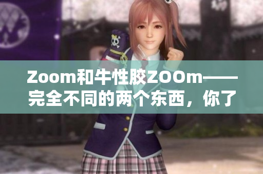 Zoom和牛性胶ZOOm——完全不同的两个东西，你了解吗？