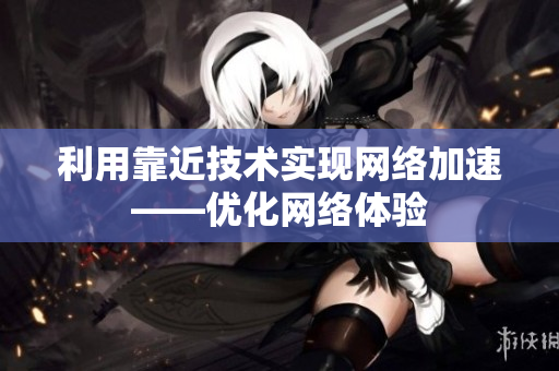 利用靠近技术实现网络加速——优化网络体验