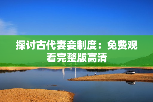 探讨古代妻妾制度：免费观看完整版高清