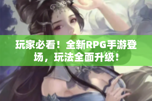 玩家必看！全新RPG手游登场，玩法全面升级！