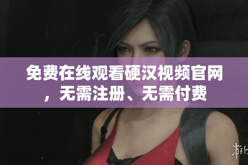 免费在线观看硬汉视频官网，无需注册、无需付费