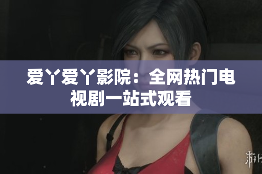 爱丫爱丫影院：全网热门电视剧一站式观看