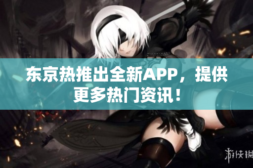 东京热推出全新APP，提供更多热门资讯！