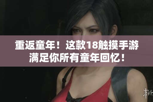 重返童年！这款18触摸手游满足你所有童年回忆！