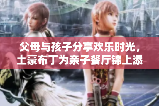 父母与孩子分享欢乐时光，土豪布丁为亲子餐厅锦上添花