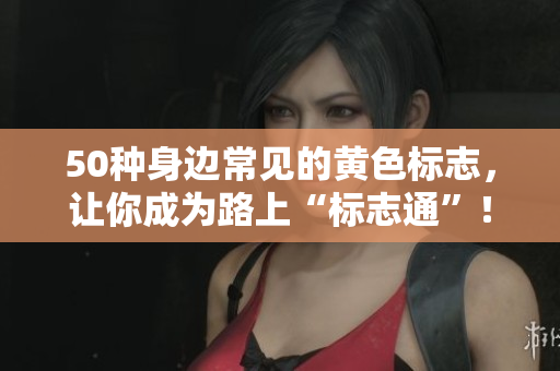 50种身边常见的黄色标志，让你成为路上“标志通”！