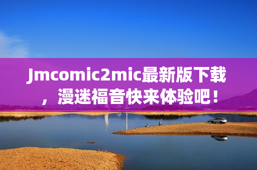 Jmcomic2mic最新版下载，漫迷福音快来体验吧！