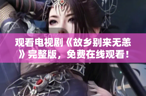 观看电视剧《故乡别来无恙》完整版，免费在线观看！