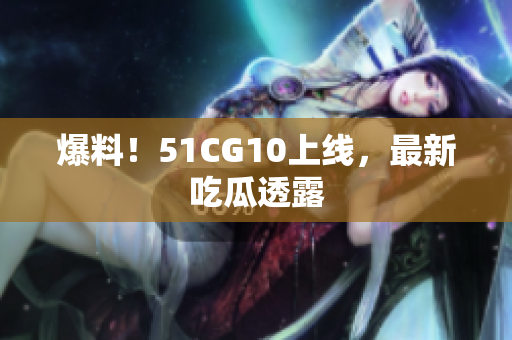 爆料！51CG10上线，最新吃瓜透露