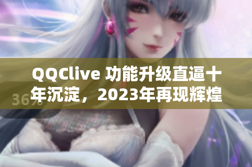 QQClive 功能升级直逼十年沉淀，2023年再现辉煌