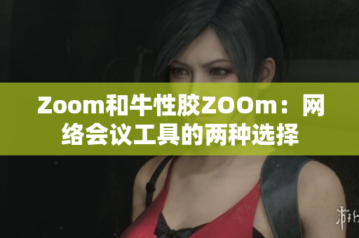 Zoom和牛性胶ZOOm：网络会议工具的两种选择