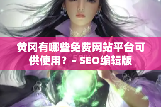 黄冈有哪些免费网站平台可供使用？- SEO编辑版