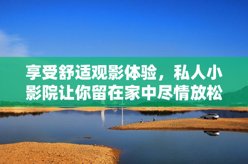 享受舒适观影体验，私人小影院让你留在家中尽情放松
