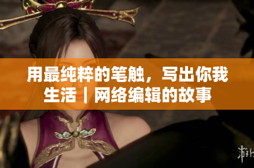 用最纯粹的笔触，写出你我生活｜网络编辑的故事