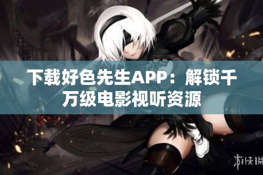 下载好色先生APP：解锁千万级电影视听资源