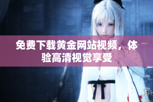 免费下载黄金网站视频，体验高清视觉享受