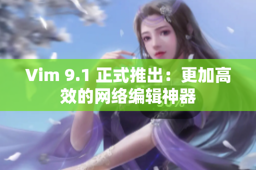 Vim 9.1 正式推出：更加高效的网络编辑神器