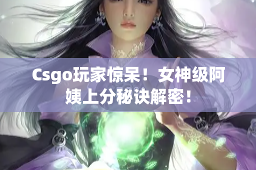 Csgo玩家惊呆！女神级阿姨上分秘诀解密！
