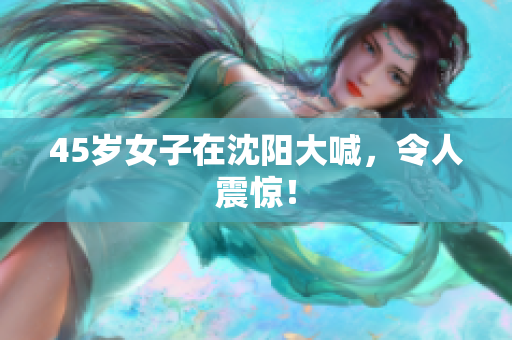 45岁女子在沈阳大喊，令人震惊！