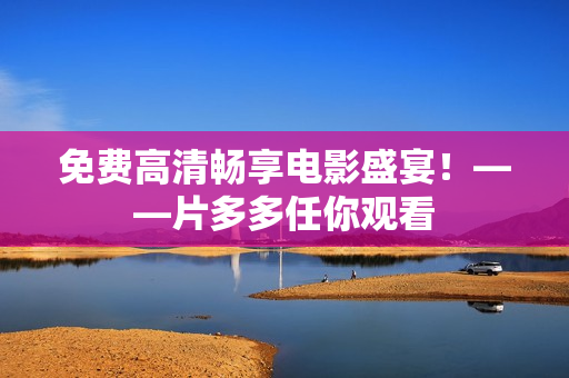 免费高清畅享电影盛宴！——片多多任你观看