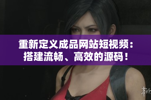 重新定义成品网站短视频：搭建流畅、高效的源码！