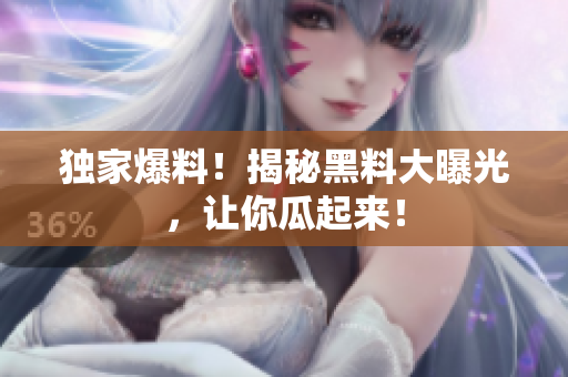 独家爆料！揭秘黑料大曝光，让你瓜起来！