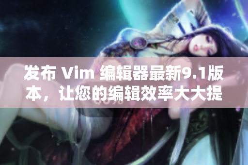 发布 Vim 编辑器最新9.1版本，让您的编辑效率大大提升